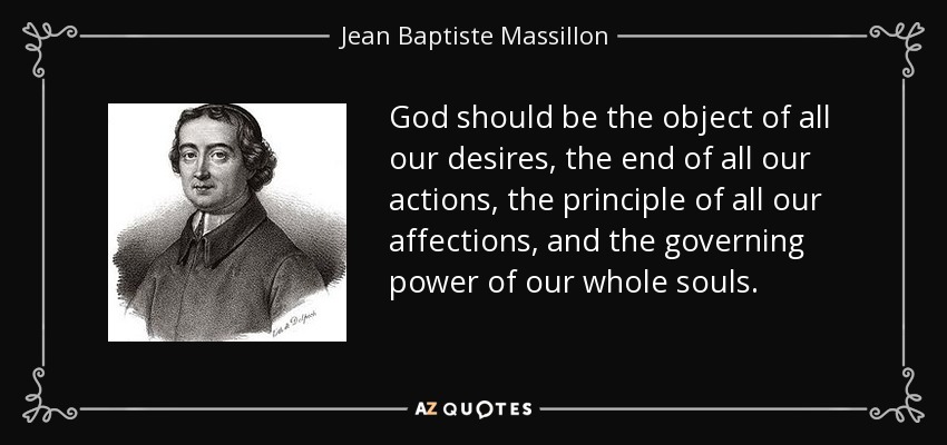 God should be the object of all our desires, the end of all our actions, the principle of all our affections, and the governing power of our whole souls. - Jean Baptiste Massillon