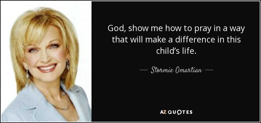 God, show me how to pray in a way that will make a difference in this child’s life. - Stormie Omartian