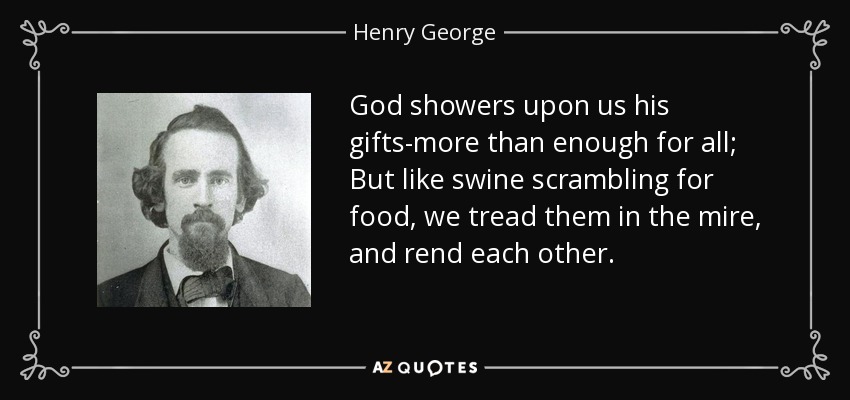 God showers upon us his gifts-more than enough for all; But like swine scrambling for food, we tread them in the mire, and rend each other. - Henry George