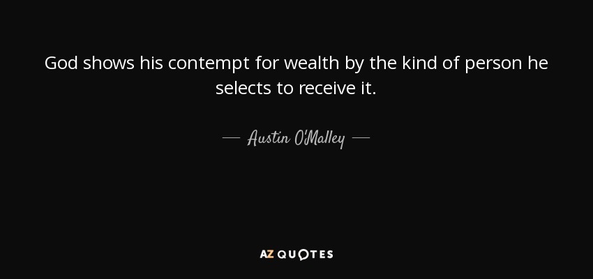 God shows his contempt for wealth by the kind of person he selects to receive it. - Austin O'Malley