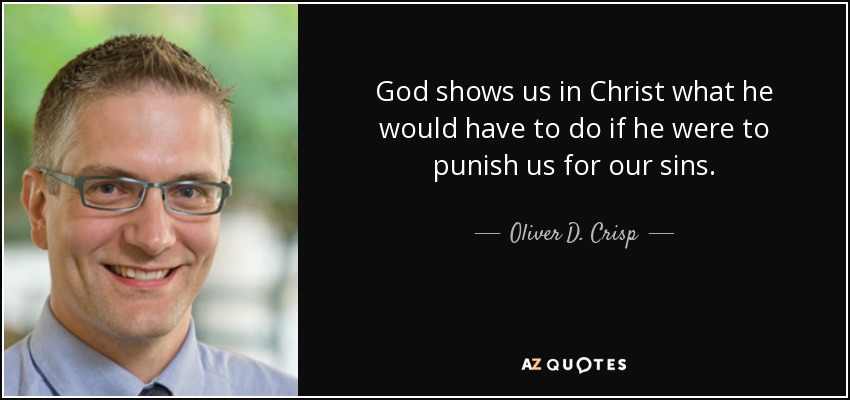 God shows us in Christ what he would have to do if he were to punish us for our sins. - Oliver D. Crisp