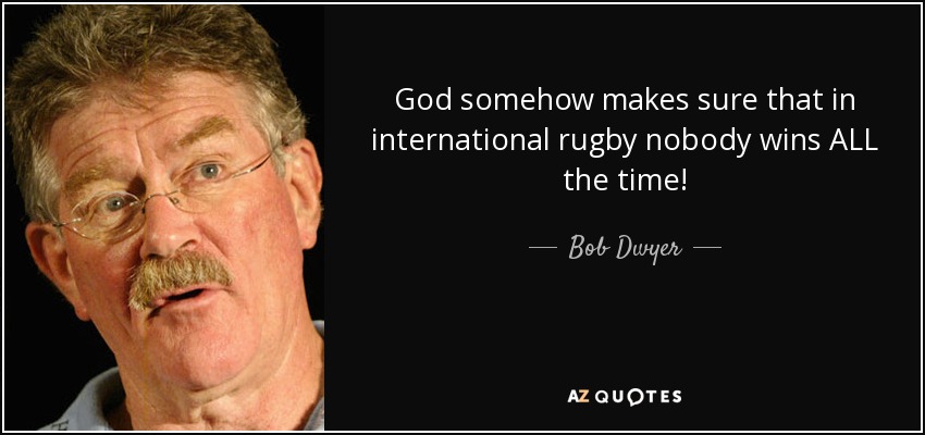 God somehow makes sure that in international rugby nobody wins ALL the time! - Bob Dwyer