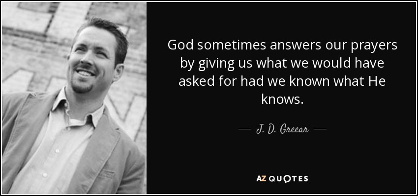 God sometimes answers our prayers by giving us what we would have asked for had we known what He knows. - J. D. Greear