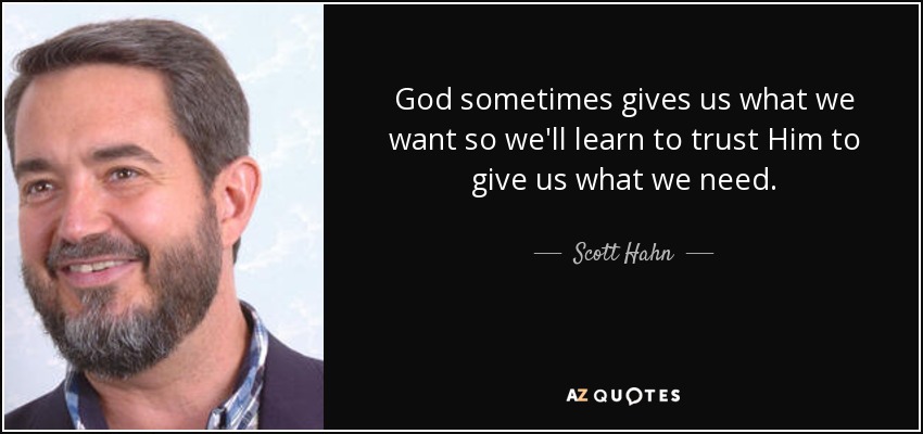 God sometimes gives us what we want so we'll learn to trust Him to give us what we need. - Scott Hahn