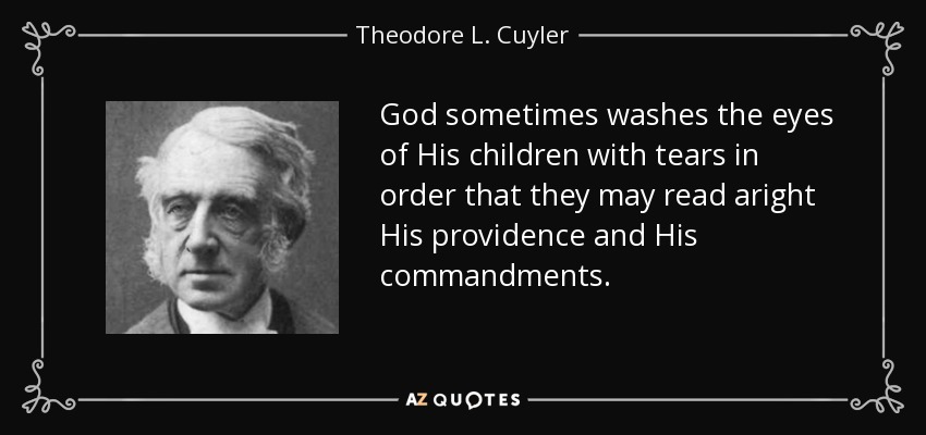 God sometimes washes the eyes of His children with tears in order that they may read aright His providence and His commandments. - Theodore L. Cuyler