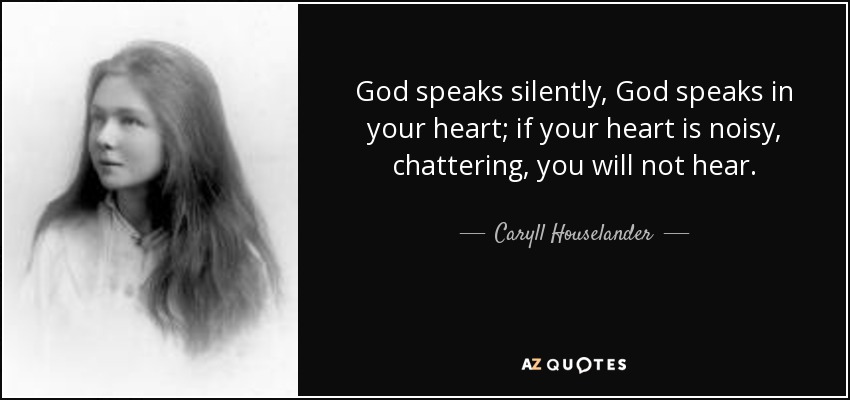 God speaks silently, God speaks in your heart; if your heart is noisy, chattering, you will not hear. - Caryll Houselander