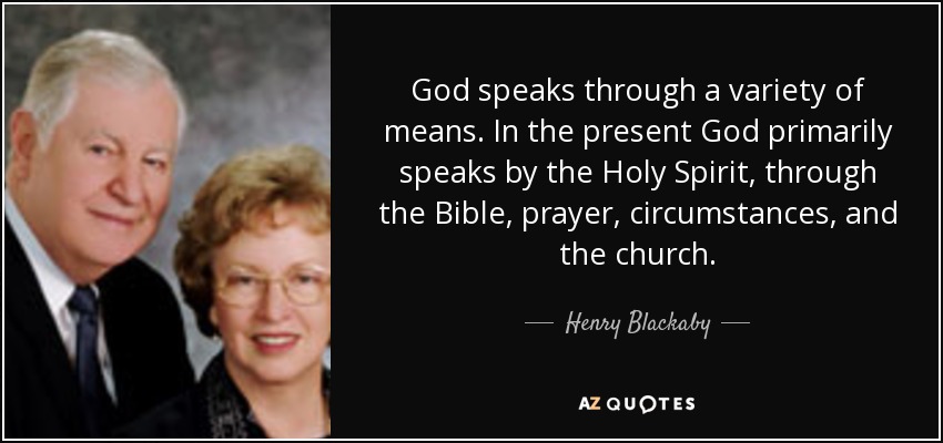 God speaks through a variety of means. In the present God primarily speaks by the Holy Spirit, through the Bible, prayer, circumstances, and the church. - Henry Blackaby