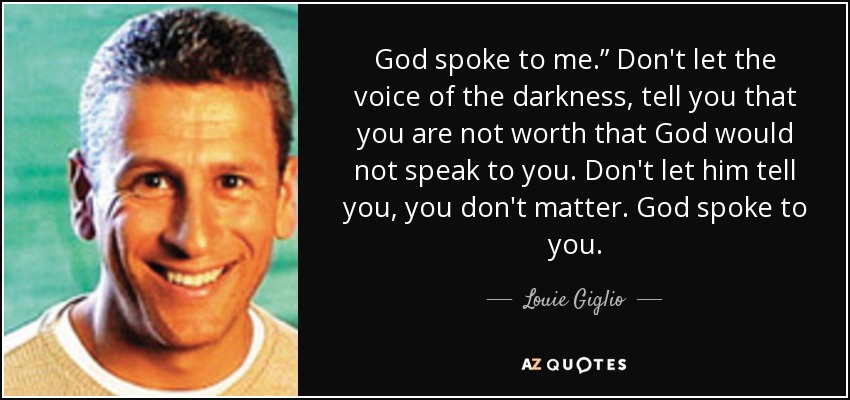 God spoke to me.” Don't let the voice of the darkness, tell you that you are not worth that God would not speak to you. Don't let him tell you, you don't matter. God spoke to you. - Louie Giglio