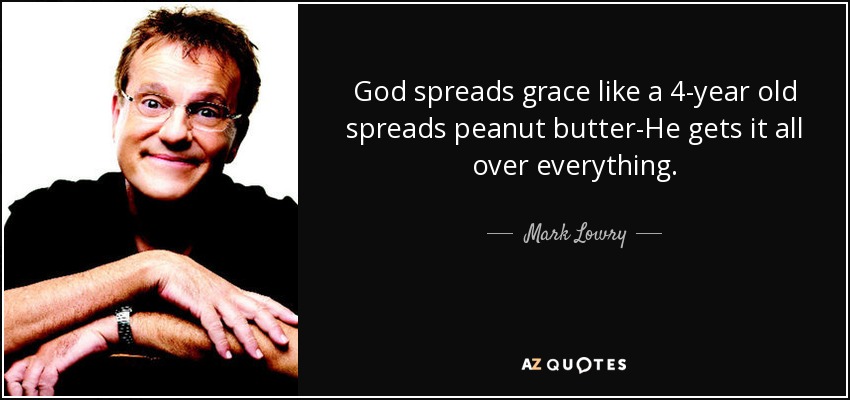 God spreads grace like a 4-year old spreads peanut butter-He gets it all over everything. - Mark Lowry