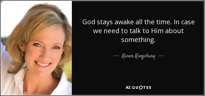 God stays awake all the time. In case we need to talk to Him about something. - Karen Kingsbury