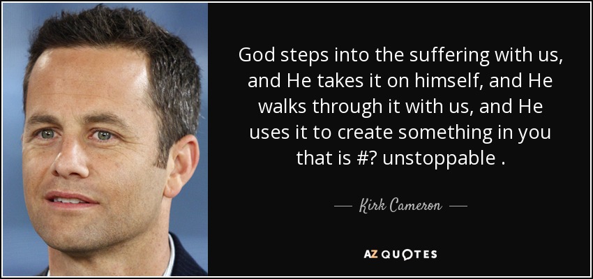 God steps into the suffering with us, and He takes it on himself, and He walks through it with us, and He uses it to create something in you that is #‎ unstoppable . - Kirk Cameron