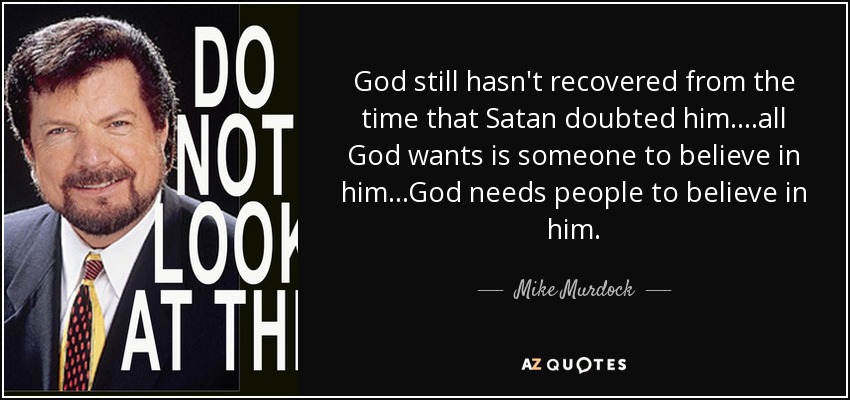 God still hasn't recovered from the time that Satan doubted him....all God wants is someone to believe in him...God needs people to believe in him. - Mike Murdock