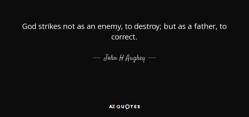 God strikes not as an enemy, to destroy; but as a father, to correct. - John H Aughey