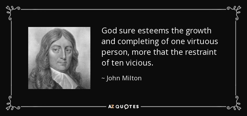 God sure esteems the growth and completing of one virtuous person, more that the restraint of ten vicious. - John Milton
