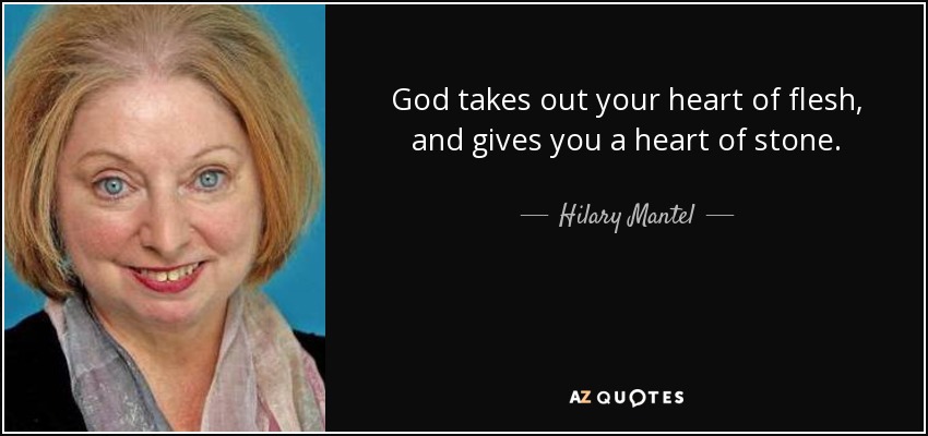 God takes out your heart of flesh, and gives you a heart of stone. - Hilary Mantel