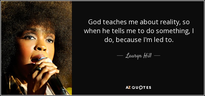 God teaches me about reality, so when he tells me to do something, I do, because I'm led to. - Lauryn Hill