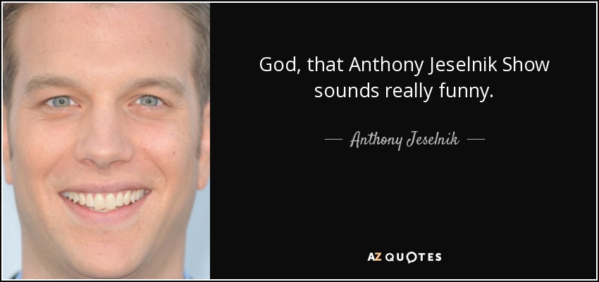 God, that Anthony Jeselnik Show sounds really funny. - Anthony Jeselnik