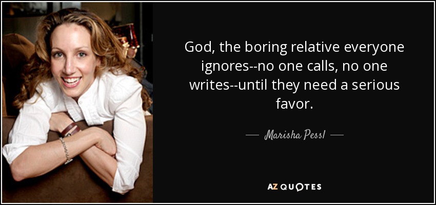 God, the boring relative everyone ignores--no one calls, no one writes--until they need a serious favor. - Marisha Pessl