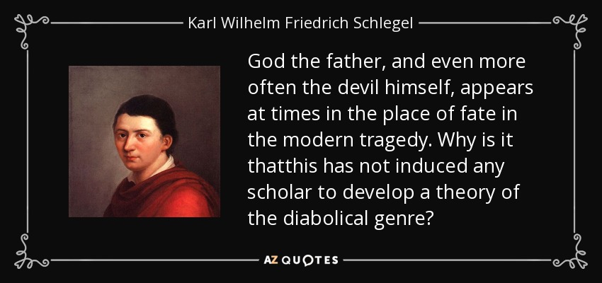 God the father, and even more often the devil himself, appears at times in the place of fate in the modern tragedy. Why is it thatthis has not induced any scholar to develop a theory of the diabolical genre? - Karl Wilhelm Friedrich Schlegel