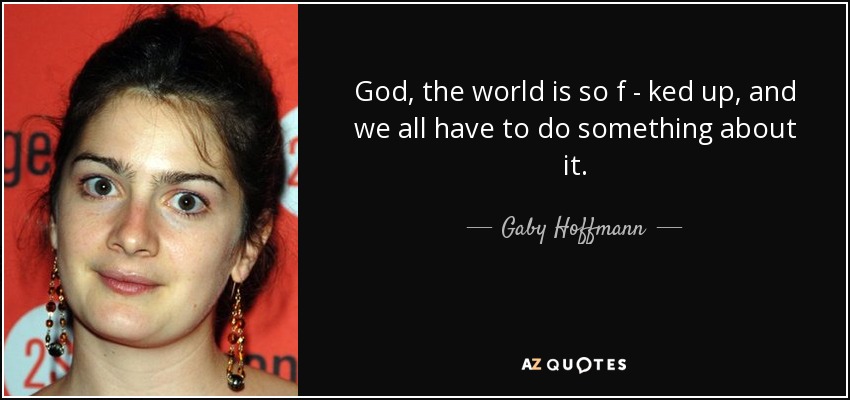 God, the world is so f - ked up, and we all have to do something about it. - Gaby Hoffmann