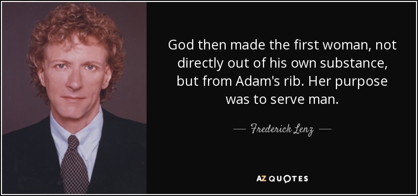 God then made the first woman, not directly out of his own substance, but from Adam's rib. Her purpose was to serve man. - Frederick Lenz