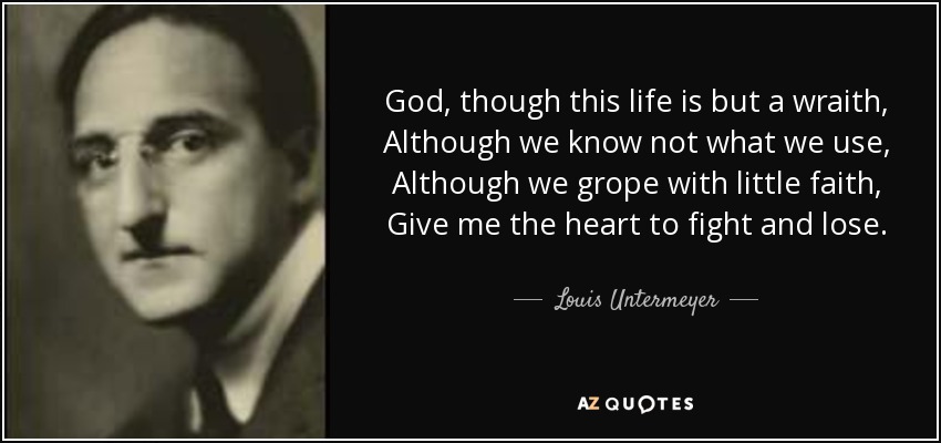God, though this life is but a wraith, Although we know not what we use, Although we grope with little faith, Give me the heart to fight and lose. - Louis Untermeyer