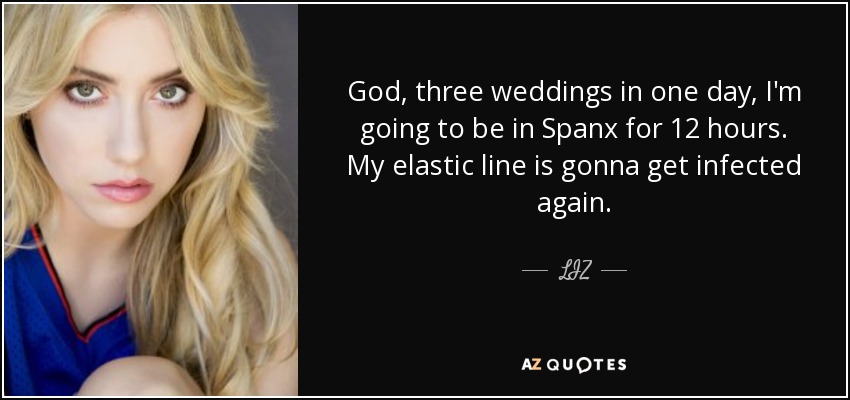 God, three weddings in one day, I'm going to be in Spanx for 12 hours. My elastic line is gonna get infected again. - LIZ