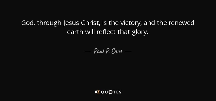 God, through Jesus Christ, is the victory, and the renewed earth will reflect that glory. - Paul P. Enns