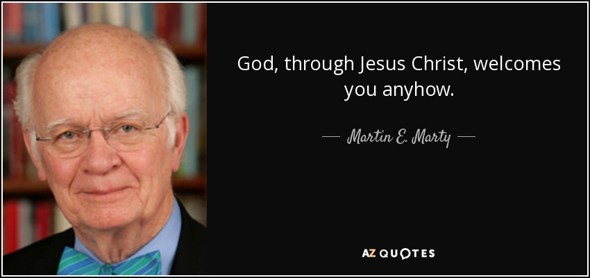 God, through Jesus Christ, welcomes you anyhow. - Martin E. Marty
