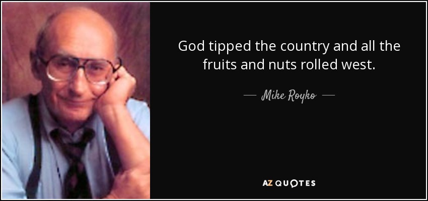 God tipped the country and all the fruits and nuts rolled west. - Mike Royko
