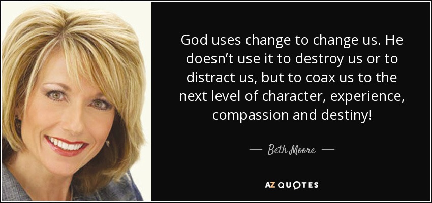 God uses change to change us. He doesn’t use it to destroy us or to distract us, but to coax us to the next level of character, experience, compassion and destiny! - Beth Moore