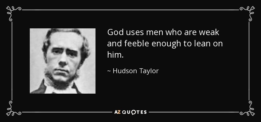 God uses men who are weak and feeble enough to lean on him. - Hudson Taylor