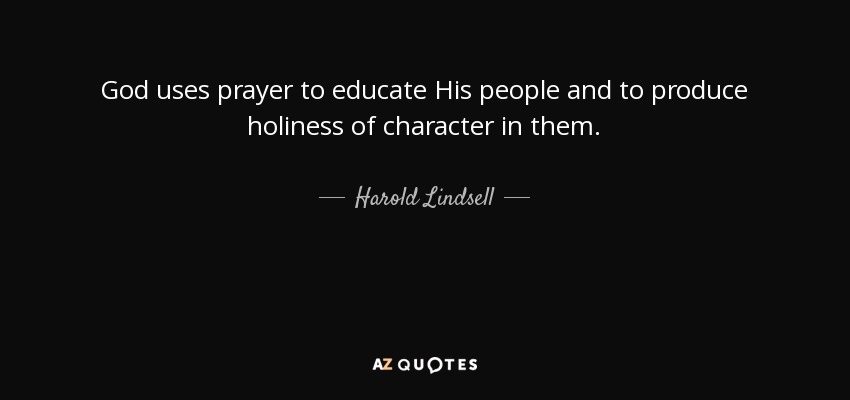 God uses prayer to educate His people and to produce holiness of character in them. - Harold Lindsell