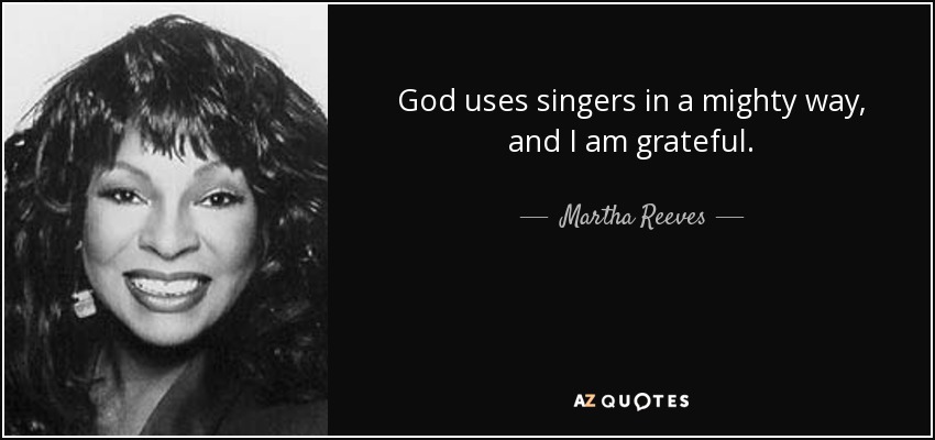 God uses singers in a mighty way, and I am grateful. - Martha Reeves