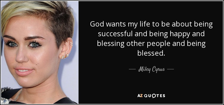 God wants my life to be about being successful and being happy and blessing other people and being blessed. - Miley Cyrus