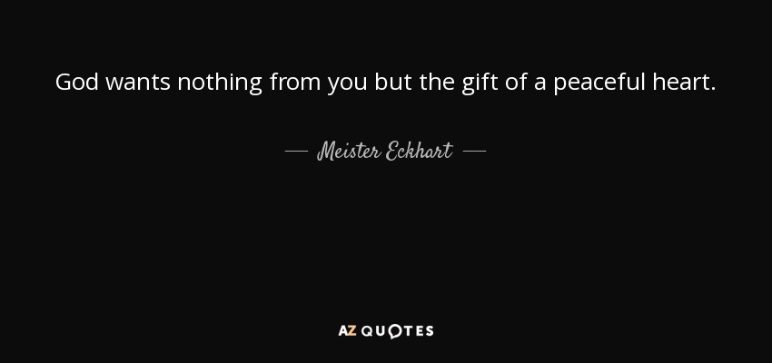 God wants nothing from you but the gift of a peaceful heart. - Meister Eckhart