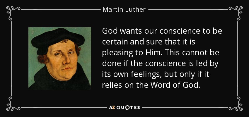 God wants our conscience to be certain and sure that it is pleasing to Him. This cannot be done if the conscience is led by its own feelings, but only if it relies on the Word of God. - Martin Luther