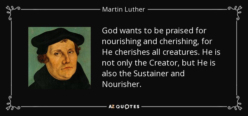 God wants to be praised for nourishing and cherishing, for He cherishes all creatures. He is not only the Creator, but He is also the Sustainer and Nourisher. - Martin Luther