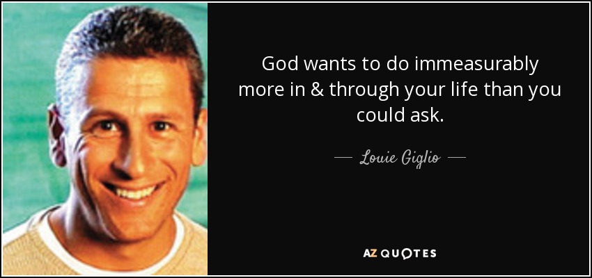 God wants to do immeasurably more in & through your life than you could ask. - Louie Giglio