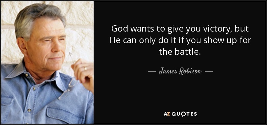 God wants to give you victory, but He can only do it if you show up for the battle. - James Robison