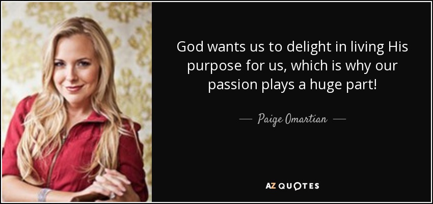 God wants us to delight in living His purpose for us, which is why our passion plays a huge part! - Paige Omartian
