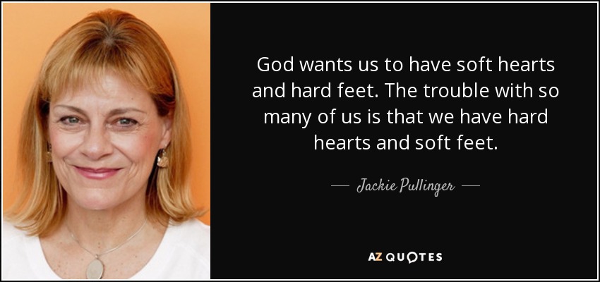 God wants us to have soft hearts and hard feet. The trouble with so many of us is that we have hard hearts and soft feet. - Jackie Pullinger