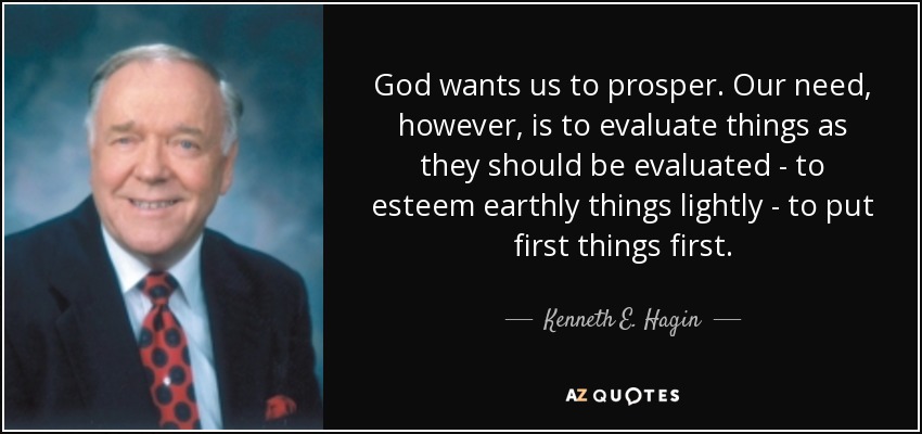 God wants us to prosper. Our need, however, is to evaluate things as they should be evaluated - to esteem earthly things lightly - to put first things first. - Kenneth E. Hagin