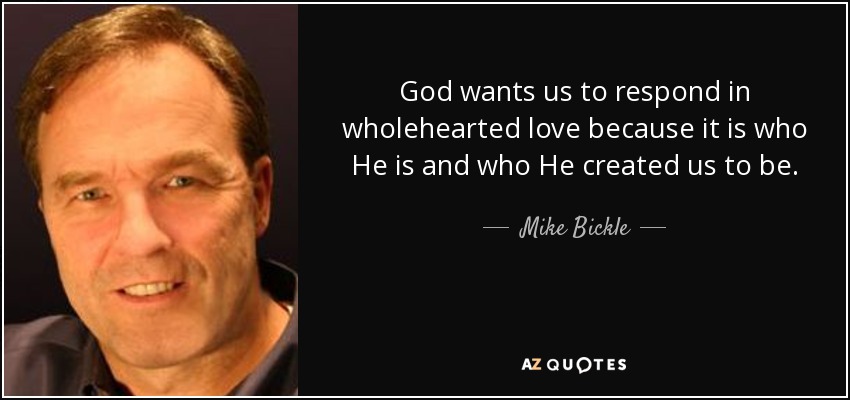 God wants us to respond in wholehearted love because it is who He is and who He created us to be. - Mike Bickle