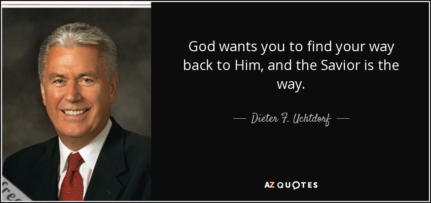 God wants you to find your way back to Him, and the Savior is the way. - Dieter F. Uchtdorf