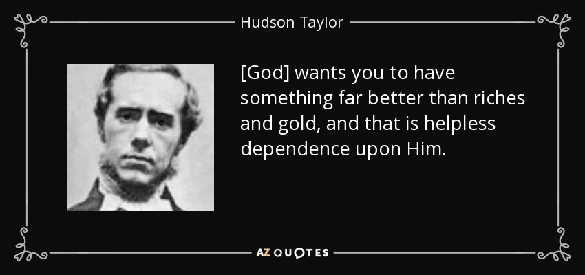 [God] wants you to have something far better than riches and gold, and that is helpless dependence upon Him. - Hudson Taylor