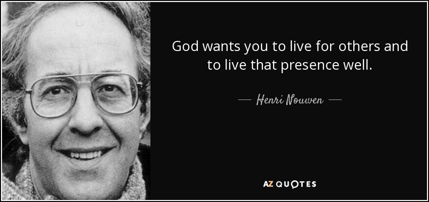 God wants you to live for others and to live that presence well. - Henri Nouwen