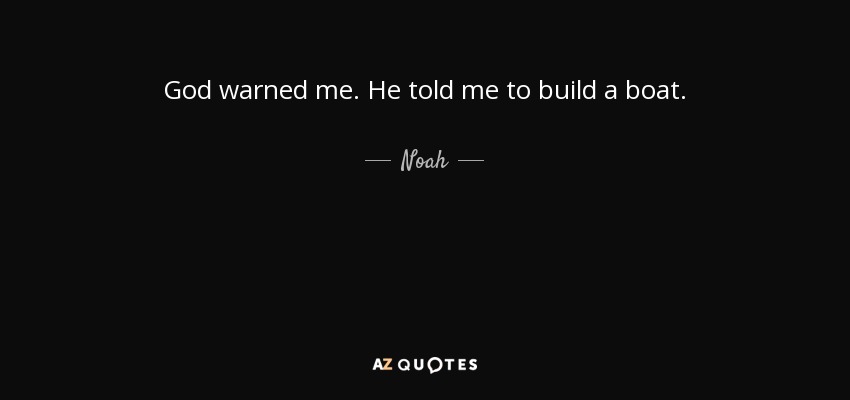 God warned me. He told me to build a boat. - Noah