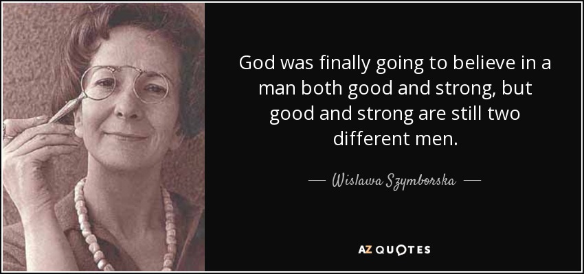 God was finally going to believe in a man both good and strong, but good and strong are still two different men. - Wislawa Szymborska
