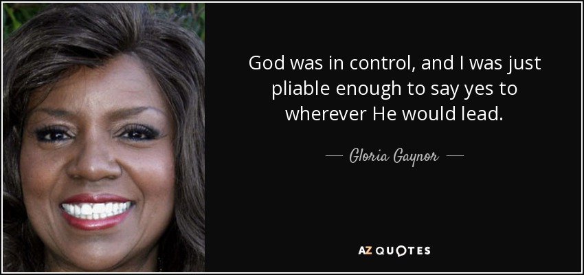 God was in control, and I was just pliable enough to say yes to wherever He would lead. - Gloria Gaynor